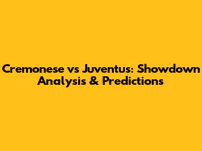 Cremonese vs Juventus: Showdown Analysis & Predictions