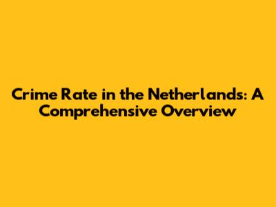 Crime Rate in the Netherlands: A Comprehensive Overview