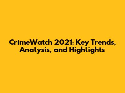 CrimeWatch 2021: Key Trends, Analysis, and Highlights