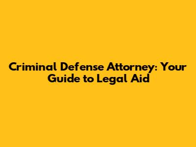 Criminal Defense Attorney: Your Guide to Legal Aid