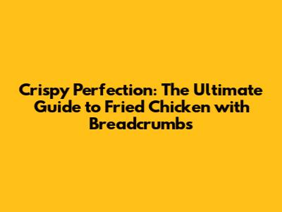 Crispy Perfection: The Ultimate Guide to Fried Chicken with Breadcrumbs