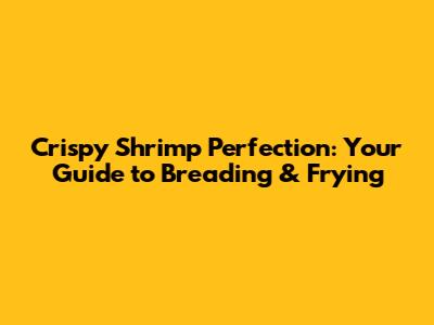 Crispy Shrimp Perfection: Your Guide to Breading & Frying