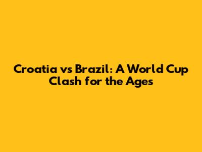 Croatia vs Brazil: A World Cup Clash for the Ages