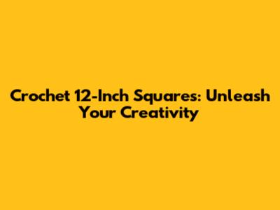 Crochet 12-Inch Squares: Unleash Your Creativity