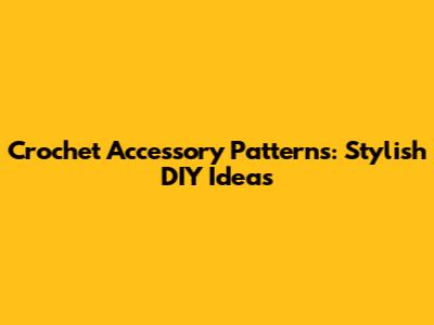 Crochet Accessory Patterns: Stylish DIY Ideas