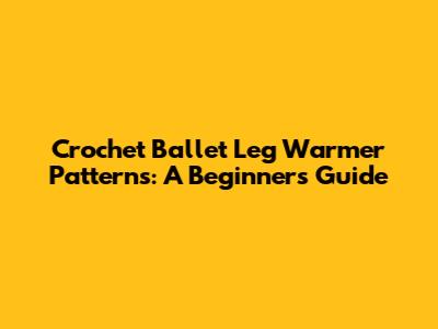 Crochet Ballet Leg Warmer Patterns: A Beginner's Guide