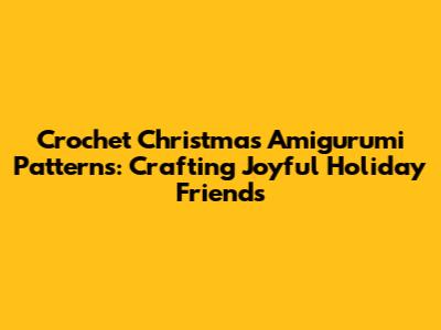 Crochet Christmas Amigurumi Patterns: Crafting Joyful Holiday Friends