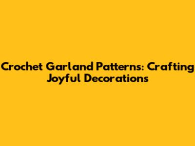 Crochet Garland Patterns: Crafting Joyful Decorations