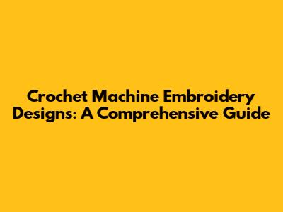 Crochet Machine Embroidery Designs: A Comprehensive Guide
