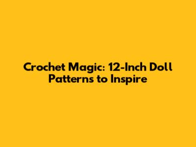 Crochet Magic: 12-Inch Doll Patterns to Inspire