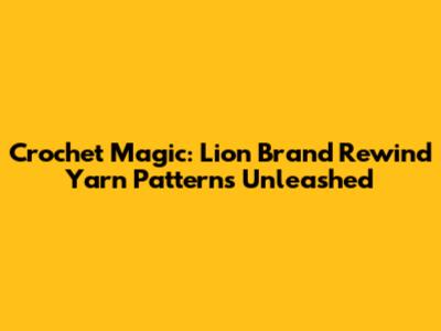 Crochet Magic: Lion Brand Rewind Yarn Patterns Unleashed