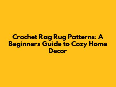 Crochet Rag Rug Patterns: A Beginner's Guide to Cozy Home Decor