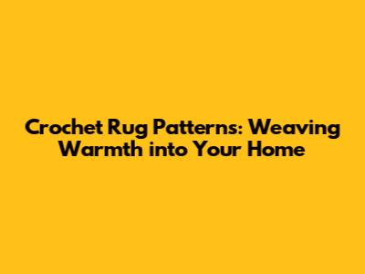 Crochet Rug Patterns: Weaving Warmth into Your Home