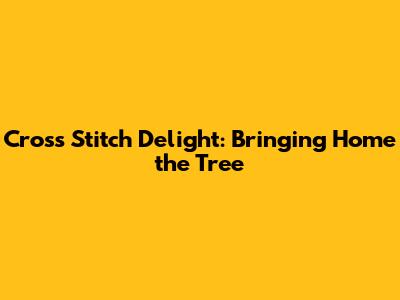 Cross Stitch Delight: Bringing Home the Tree