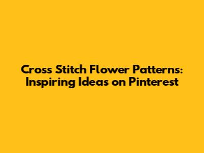 Cross Stitch Flower Patterns: Inspiring Ideas on Pinterest