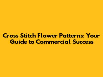 Cross Stitch Flower Patterns: Your Guide to Commercial Success