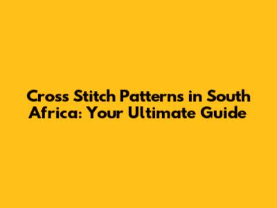 Cross Stitch Patterns in South Africa: Your Ultimate Guide
