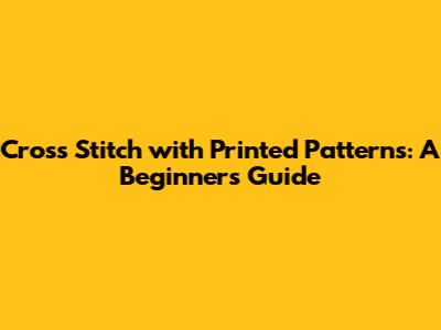 Cross Stitch with Printed Patterns: A Beginner's Guide