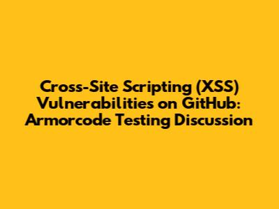 Cross-Site Scripting (XSS) Vulnerabilities on GitHub: Armorcode Testing Discussion