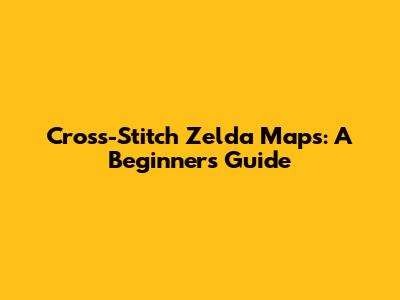 Cross-Stitch Zelda Maps: A Beginner's Guide