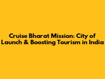 Cruise Bharat Mission: City of Launch & Boosting Tourism in India