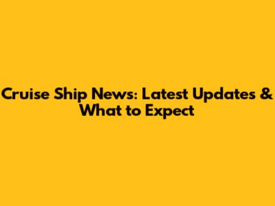 Cruise Ship News: Latest Updates & What to Expect