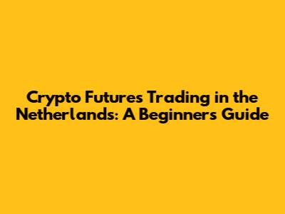 Crypto Futures Trading in the Netherlands: A Beginner's Guide