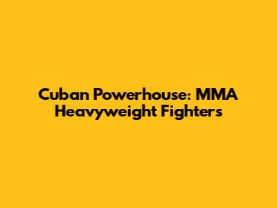Cuban Powerhouse: MMA Heavyweight Fighters