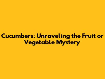 Cucumbers: Unraveling the Fruit or Vegetable Mystery