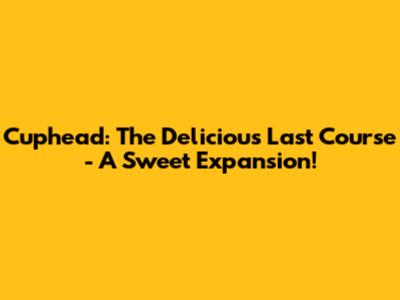 Cuphead: The Delicious Last Course - A Sweet Expansion!