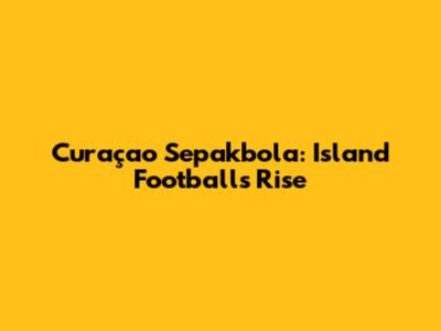Curaçao Sepakbola: Island Football's Rise