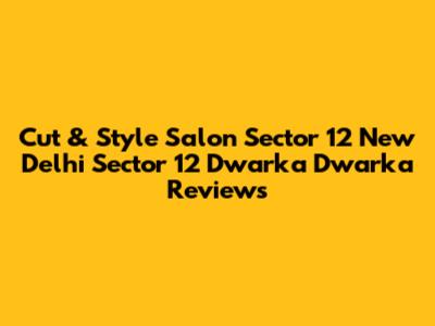Cut & Style Salon Sector 12 New Delhi Sector 12 Dwarka Dwarka Reviews