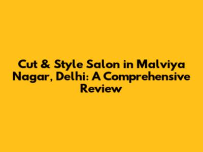 Cut & Style Salon in Malviya Nagar, Delhi: A Comprehensive Review
