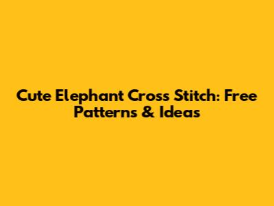 Cute Elephant Cross Stitch: Free Patterns & Ideas