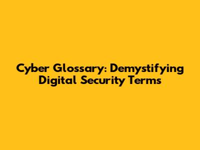 Cyber Glossary: Demystifying Digital Security Terms