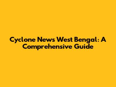 Cyclone News West Bengal: A Comprehensive Guide