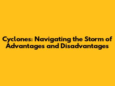 Cyclones: Navigating the Storm of Advantages and Disadvantages