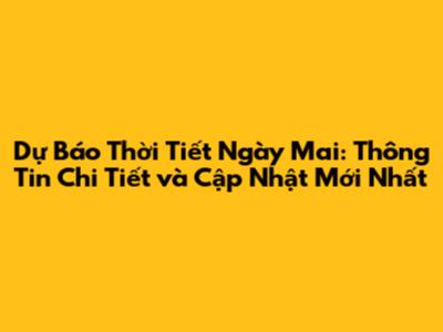 Dự Báo Thời Tiết Ngày Mai: Thông Tin Chi Tiết và Cập Nhật Mới Nhất