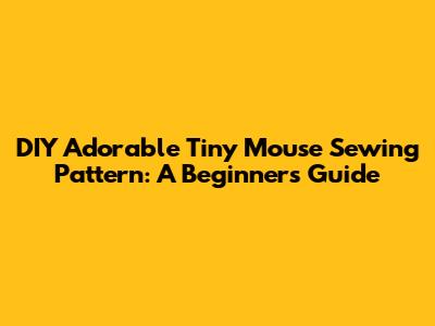 DIY Adorable Tiny Mouse Sewing Pattern: A Beginner's Guide