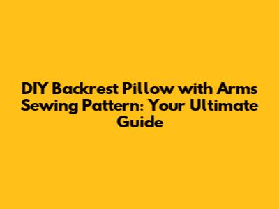 DIY Backrest Pillow with Arms Sewing Pattern: Your Ultimate Guide
