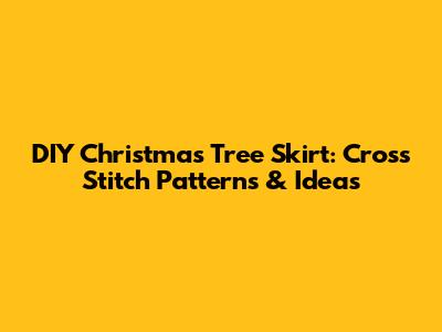 DIY Christmas Tree Skirt: Cross Stitch Patterns & Ideas