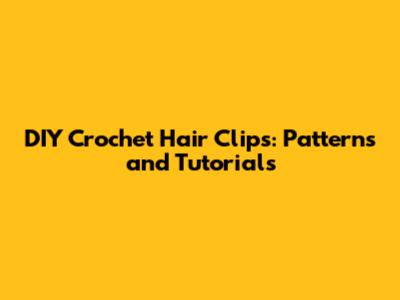 DIY Crochet Hair Clips: Patterns and Tutorials