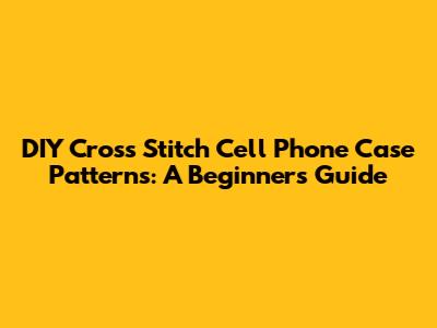 DIY Cross Stitch Cell Phone Case Patterns: A Beginner's Guide