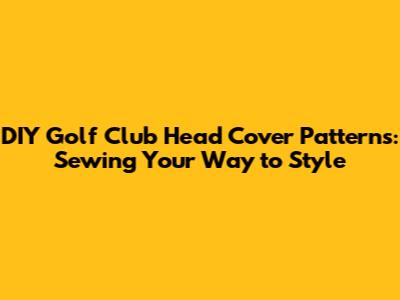 DIY Golf Club Head Cover Patterns: Sewing Your Way to Style