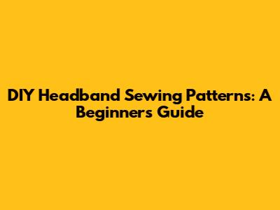DIY Headband Sewing Patterns: A Beginner's Guide