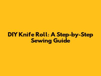 DIY Knife Roll: A Step-by-Step Sewing Guide
