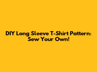 DIY Long Sleeve T-Shirt Pattern: Sew Your Own!