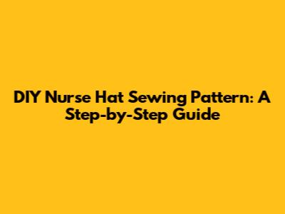 DIY Nurse Hat Sewing Pattern: A Step-by-Step Guide