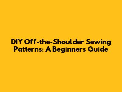 DIY Off-the-Shoulder Sewing Patterns: A Beginner's Guide