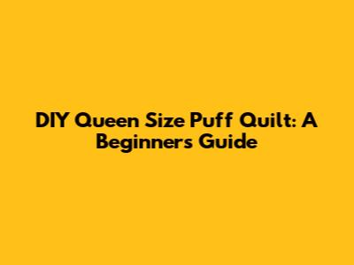 DIY Queen Size Puff Quilt: A Beginner's Guide